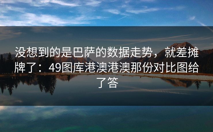 没想到的是巴萨的数据走势，就差摊牌了：49图库港澳港澳那份对比图给了答