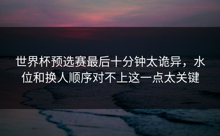 世界杯预选赛最后十分钟太诡异，水位和换人顺序对不上这一点太关键