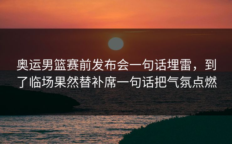 奥运男篮赛前发布会一句话埋雷，到了临场果然替补席一句话把气氛点燃