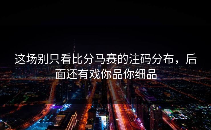 这场别只看比分马赛的注码分布，后面还有戏你品你细品