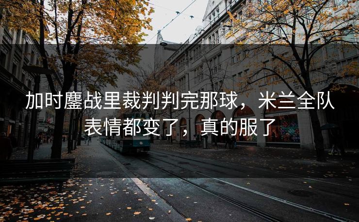 加时鏖战里裁判判完那球，米兰全队表情都变了，真的服了