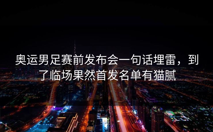 奥运男足赛前发布会一句话埋雷,到了临场果然首发名单有猫腻 第1张 奥运男足赛前发布会一句话埋雷,到了临场果然首发名单有猫腻 第1张