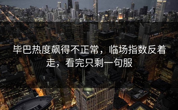 毕巴热度飙得不正常,临场指数反着走,看完只剩一句服 第1张 毕巴热度飙得不正常,临场指数反着走,看完只剩一句服 第1张