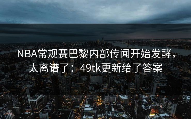 NBA常规赛巴黎内部传闻开始发酵,太离谱了:49tk更新给了答案 第1张 NBA常规赛巴黎内部传闻开始发酵,太离谱了:49tk更新给了答案 第1张